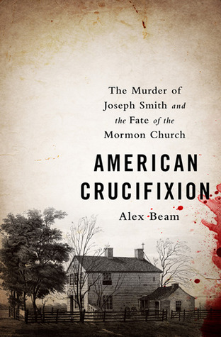 American Crucifixion: The Murder of Joseph Smith and the Fate of the Mormon Church (2014) by Alex Beam
