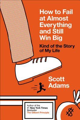 How to Fail at Almost Everything and Still Win Big : Kind of the Story of My Life (2013) by Scott Adams