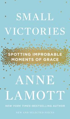 Small Victories: Spotting Improbable Moments of Grace (2014) by Anne Lamott