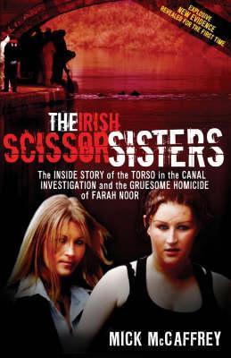 The Irish Scissor Sisters: The Inside Story Of The Torso In The Canal Investigation And The Gruesome Homicide Of Farah Noor (2007) by Mick McCaffrey