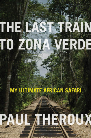 The Last Train to Zona Verde: My Ultimate African Safari (2013) by Paul Theroux