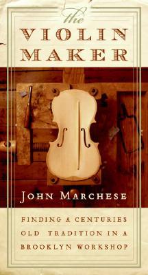 The Violin Maker: Finding a Centuries-Old Tradition in a Brooklyn Workshop (2007) by John Marchese