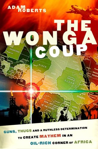The Wonga Coup: Guns, Thugs and a Ruthless Determination to Create Mayhem in an Oil-Rich Corner of Africa (2006) by Adam  Roberts