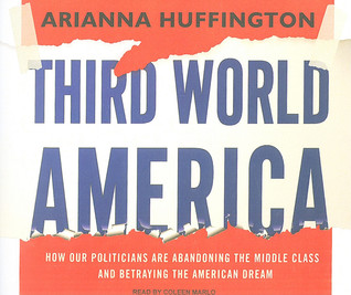 Third World America: How Our Politicians Are Abandoning the Middle Class and Betraying the American Dream (2010) by Arianna Huffington