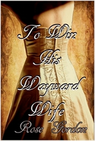 To Win His Wayward Wife (2011) by Rose Gordon